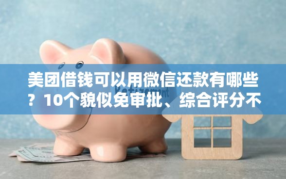 美团借钱可以用微信还款有哪些？10个貌似免审批、综合评分不足网贷平台可以借款合集