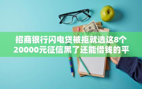 招商银行闪电贷被拒就选这8个20000元征信黑了还能借钱的平台