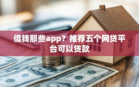 借钱那些app？推荐五个网贷平台可以贷款