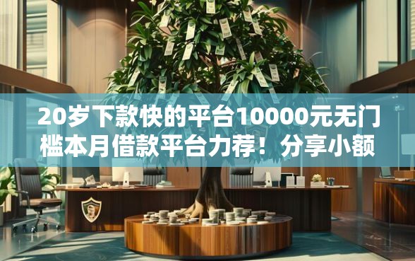 20岁下款快的平台10000元无门槛本月借款平台力荐！分享小额网贷口子10000元无门槛借款