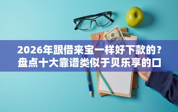 2026年跟借来宝一样好下款的？盘点十大靠谱类似于贝乐享的口子
