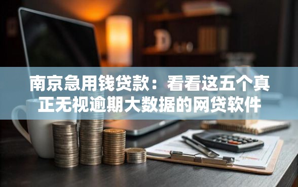 南京急用钱贷款：看看这五个真正无视逾期大数据的网贷软件