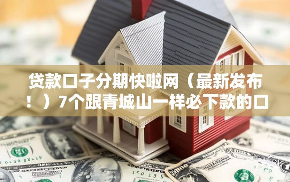 贷款口子分期快啦网（最新发布！）7个跟青城山一样必下款的口子