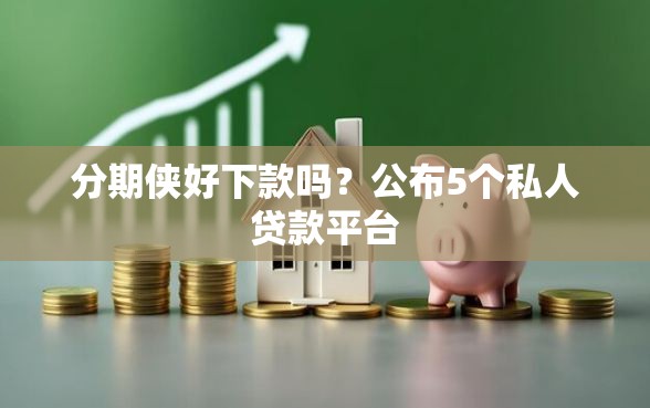 分期侠好下款吗？公布5个私人贷款平台