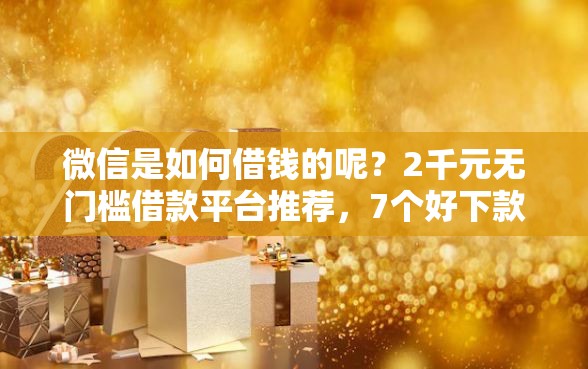 微信是如何借钱的呢？2千元无门槛借款平台推荐，7个好下款的借款平台2025盘点