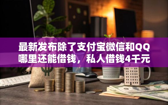 最新发布除了支付宝微信和QQ哪里还能借钱，私人借钱4千元有这6个渠道