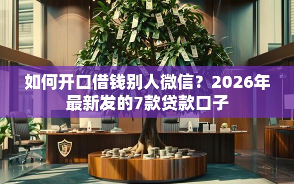 如何开口借钱别人微信?2026年最新发的7款贷款口子 如何开口借钱别人微信?2026年最新发的7款贷款口子