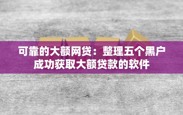 可靠的大额网贷：整理五个黑户成功获取大额贷款的软件