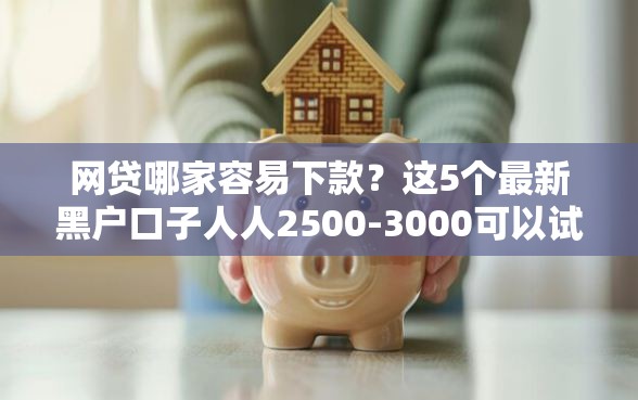 网贷哪家容易下款？这5个最新黑户口子人人2500-3000可以试试