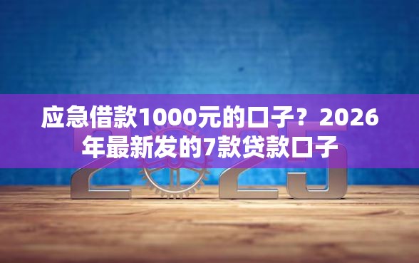 应急借款1000元的口子？2026年最新发的7款贷款口子