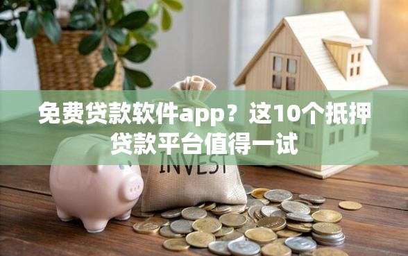 免费贷款软件app？这10个抵押贷款平台值得一试