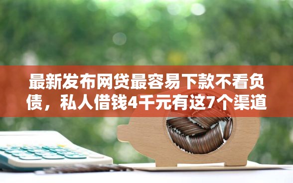 最新发布网贷最容易下款不看负债，私人借钱4千元有这7个渠道