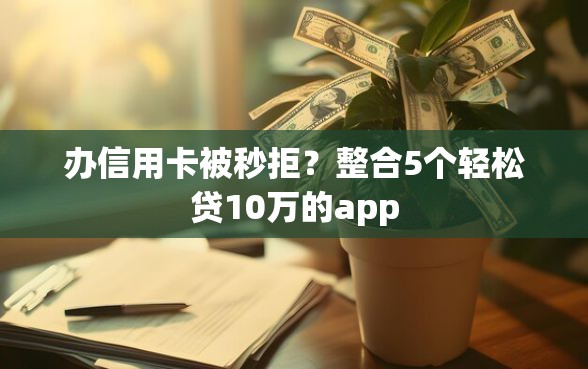 办信用卡被秒拒？整合5个轻松贷10万的app