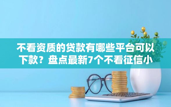 不看资质的贷款有哪些平台可以下款？盘点最新7个不看征信小额借钱的平台