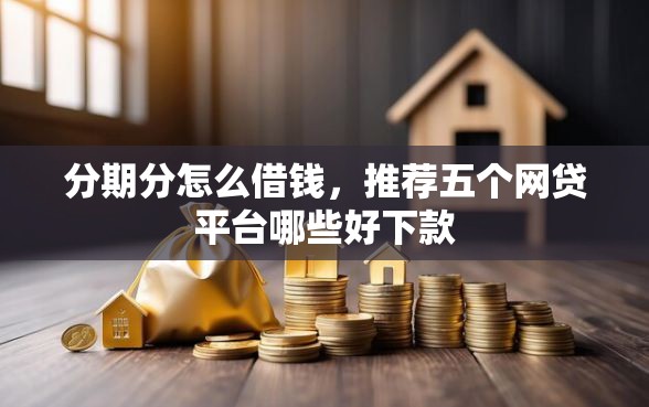 分期分怎么借钱，推荐五个网贷平台哪些好下款