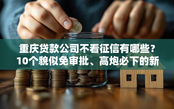 重庆贷款公司不看征信有哪些？10个貌似免审批、高炮必下的新口子合集