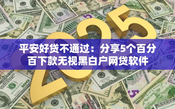 平安好贷不通过：分享5个百分百下款无视黑白户网贷软件