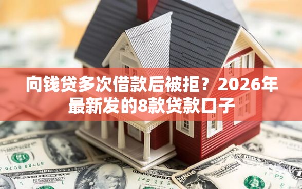 向钱贷多次借款后被拒？2026年最新发的8款贷款口子