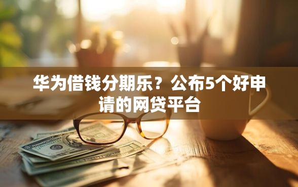 华为借钱分期乐？公布5个好申请的网贷平台