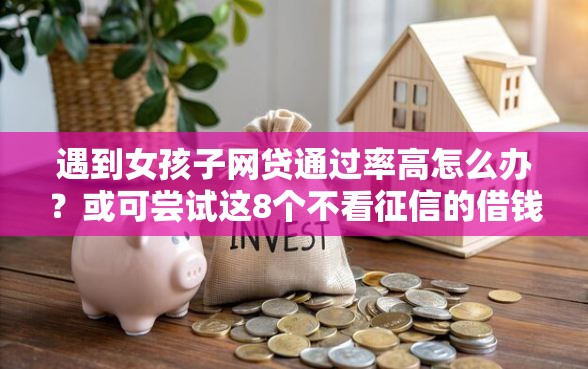 遇到女孩子网贷通过率高怎么办？或可尝试这8个不看征信的借钱平台