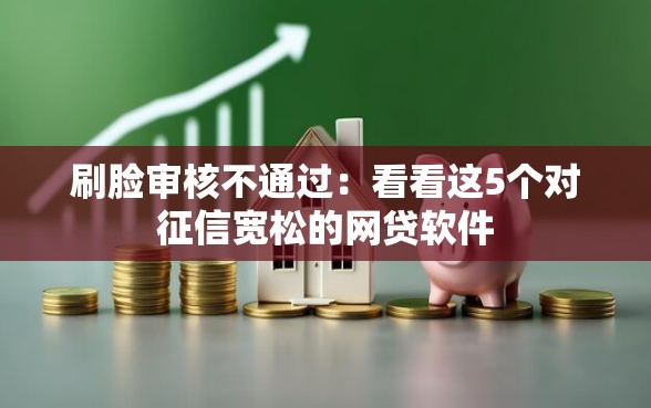 刷脸审核不通过：看看这5个对征信宽松的网贷软件