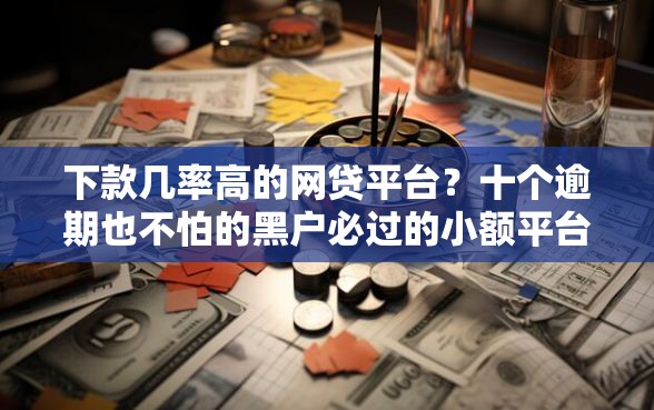 下款几率高的网贷平台？十个逾期也不怕的黑户必过的小额平台