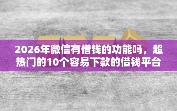 2026年微信有借钱的功能吗，超热门的10个容易下款的借钱平台推荐