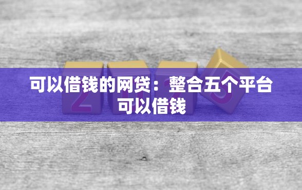 可以借钱的网贷：整合五个平台可以借钱