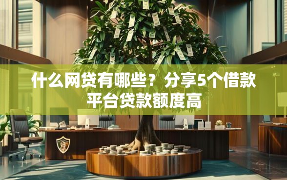 什么网贷有哪些？分享5个借款平台贷款额度高
