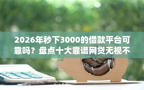 2026年秒下3000的借款平台可靠吗？盘点十大靠谱网贷无视不查征信app