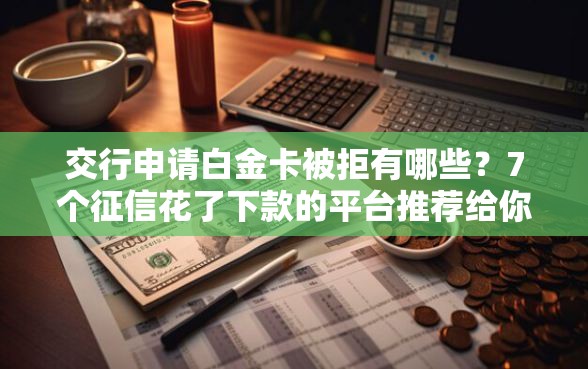 交行申请白金卡被拒有哪些？7个征信花了下款的平台推荐给你
