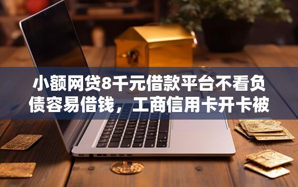 小额网贷8千元借款平台不看负债容易借钱，工商信用卡开卡被拒的5个平台介绍