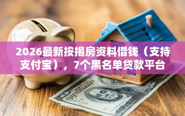 2026最新按揭房资料借钱（支持支付宝），7个黑名单贷款平台无私分享