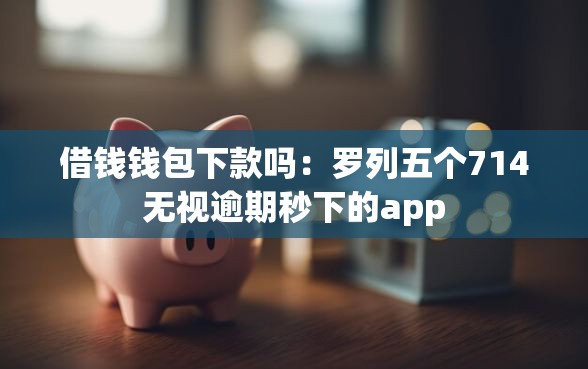 借钱钱包下款吗：罗列五个714无视逾期秒下的app