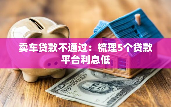 卖车贷款不通过：梳理5个贷款平台利息低