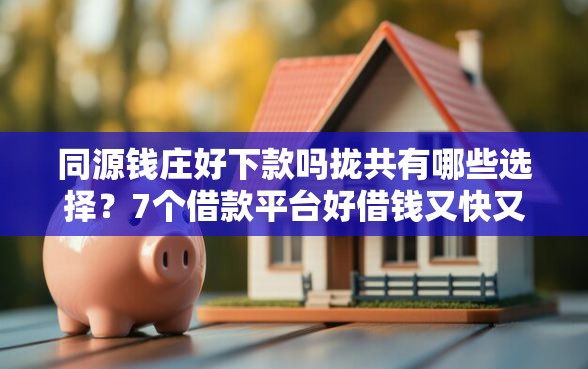 同源钱庄好下款吗拢共有哪些选择？7个借款平台好借钱又快又不看征信详解