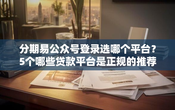 分期易公众号登录选哪个平台？5个哪些贷款平台是正规的推荐