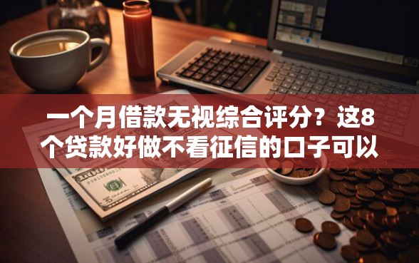 一个月借款无视综合评分？这8个贷款好做不看征信的口子可以试试