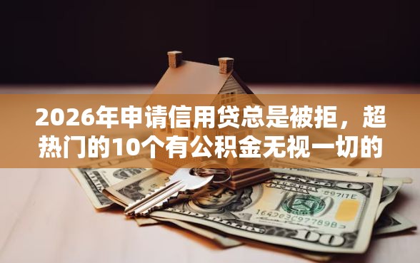 2026年申请信用贷总是被拒，超热门的10个有公积金无视一切的口子推荐