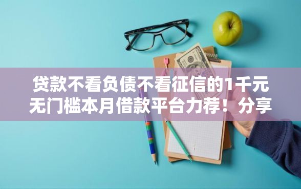贷款不看负债不看征信的1千元无门槛本月借款平台力荐！分享小额网贷口子1千元无门槛借款