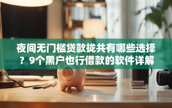 夜间无门槛贷款拢共有哪些选择？9个黑户也行借款的软件详解