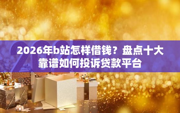2026年b站怎样借钱？盘点十大靠谱如何投诉贷款平台