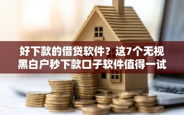 好下款的借贷软件？这7个无视黑白户秒下款口子软件值得一试