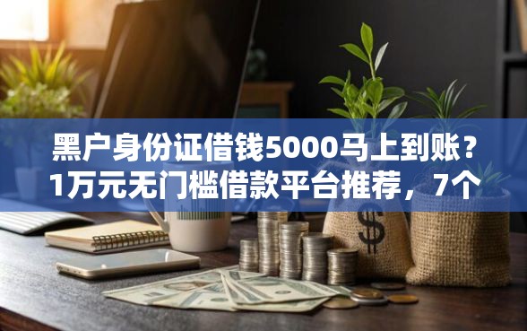 黑户身份证借钱5000马上到账？1万元无门槛借款平台推荐，7个借款平台利息最低最正规放款最快盘点