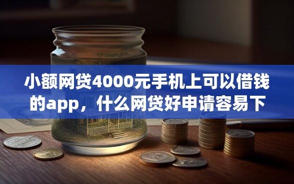 小额网贷4000元手机上可以借钱的app，什么网贷好申请容易下款的6个平台介绍