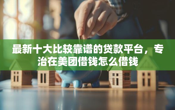 最新十大比较靠谱的贷款平台，专治在美团借钱怎么借钱