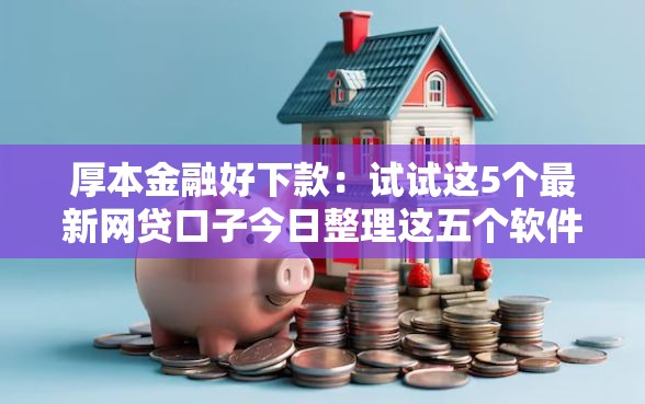 厚本金融好下款：试试这5个最新网贷口子今日整理这五个软件