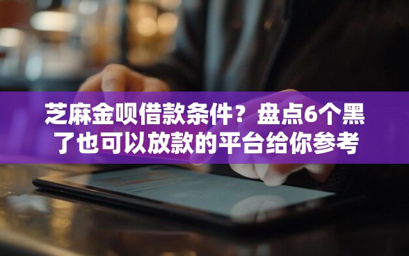 芝麻金呗借款条件？盘点6个黑了也可以放款的平台给你参考