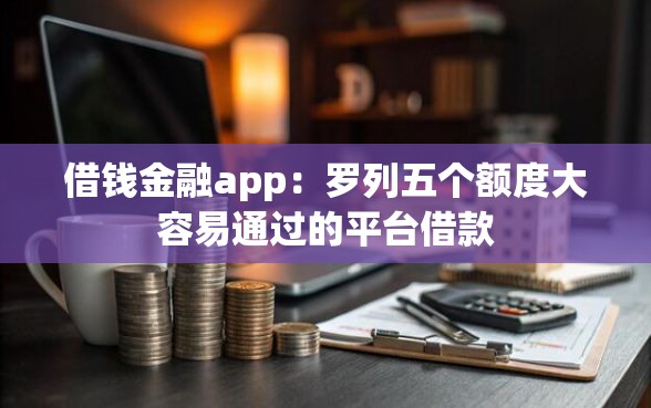 借钱金融app：罗列五个额度大容易通过的平台借款