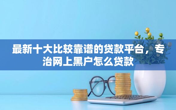 最新十大比较靠谱的贷款平台，专治网上黑户怎么贷款